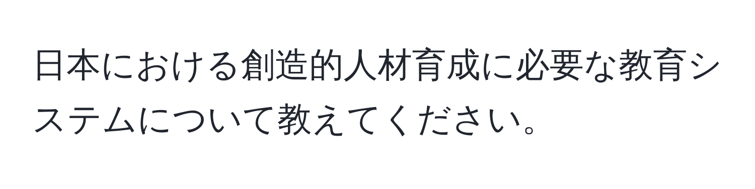 日本における創造的人材育成に必要な教育システムについて教えてください。