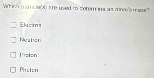 Which particle(s) are used to determine an atom's mass?
Electron
Neutron
Proton
Photon