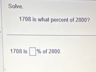 Solve.
1708 is what percent of 2800?
1708 is □ % of 2800.