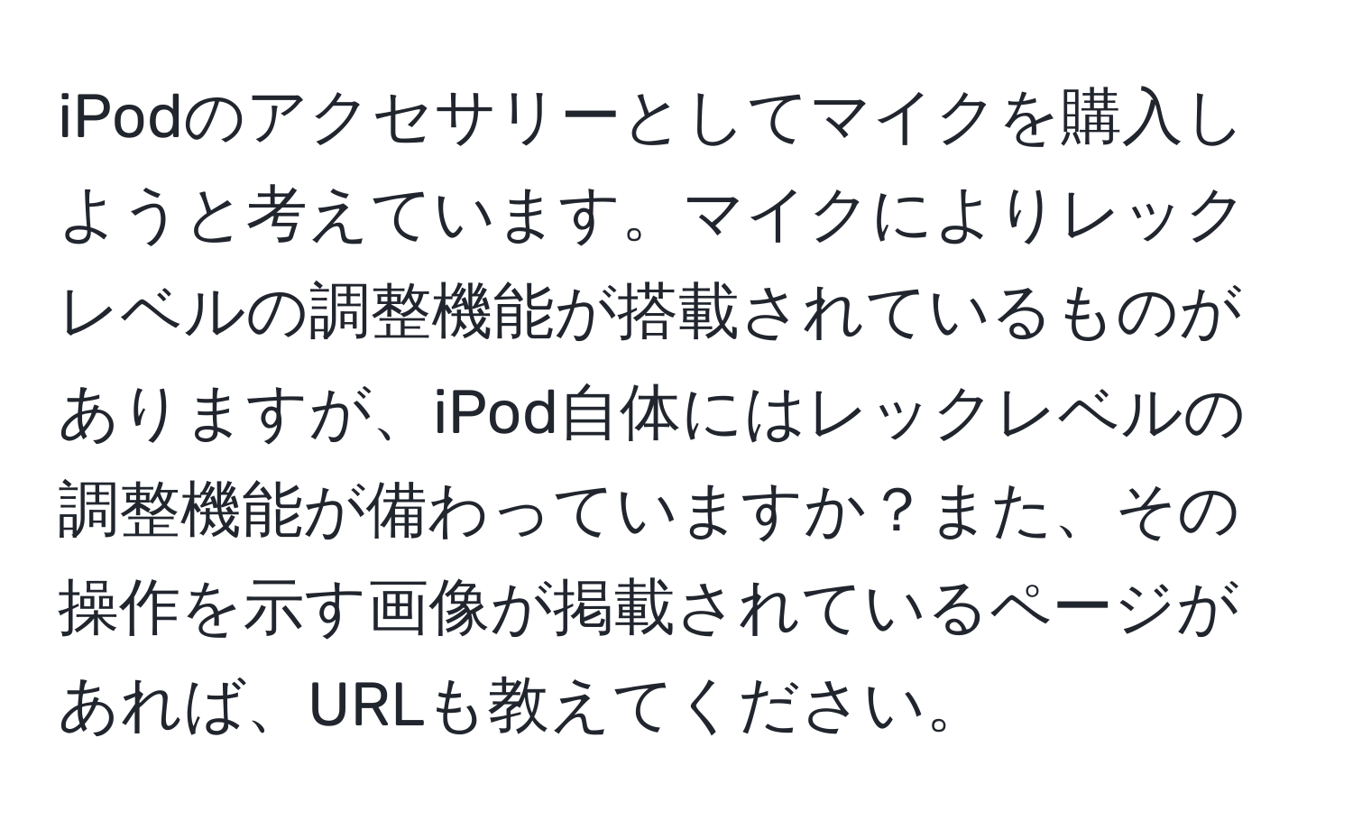 iPodのアクセサリーとしてマイクを購入しようと考えています。マイクによりレックレベルの調整機能が搭載されているものがありますが、iPod自体にはレックレベルの調整機能が備わっていますか？また、その操作を示す画像が掲載されているページがあれば、URLも教えてください。