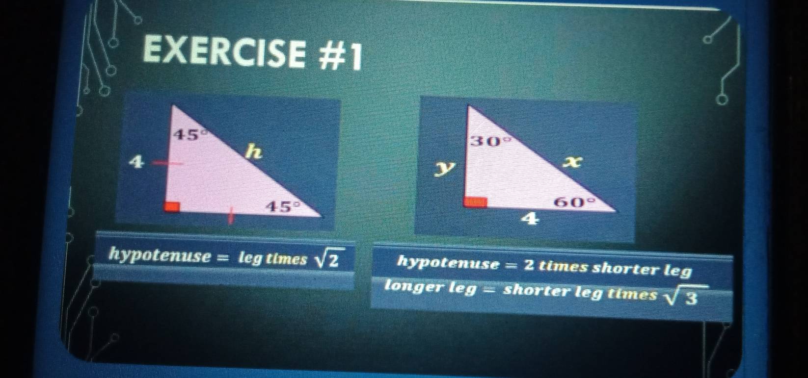 hypotenuse = leg times sqrt(2) hypotenuse =2 times shorter leg
longer le g= shorter leg times sqrt(3)