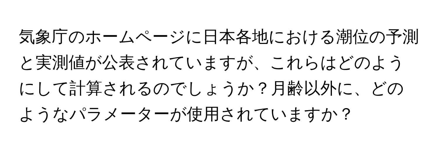 気象庁のホームページに日本各地における潮位の予測と実測値が公表されていますが、これらはどのようにして計算されるのでしょうか？月齢以外に、どのようなパラメーターが使用されていますか？