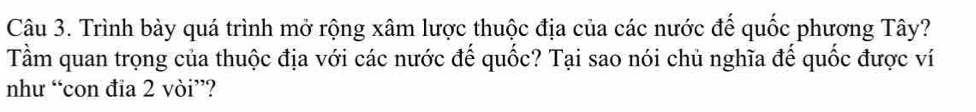 Trình bày quá trình mở rộng xâm lược thuộc địa của các nước đế quốc phương Tây? 
Tầm quan trọng của thuộc địa với các nước đế quốc? Tại sao nói chủ nghĩa đế quốc được ví 
như “con đia 2 vòi”?