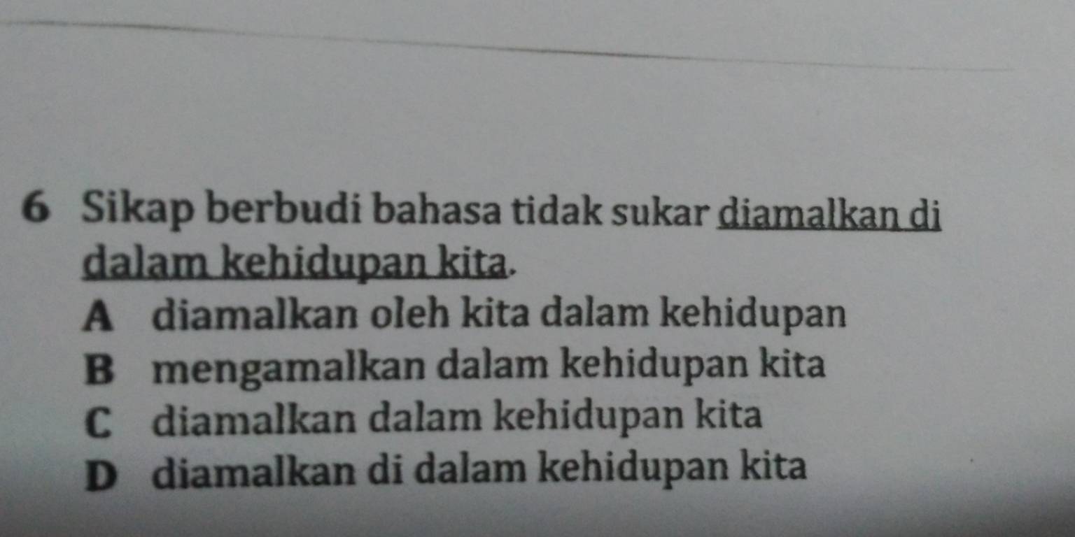 Sikap berbudi bahasa tidak sukar diamalkan di
dalam kehidupan kita.
A diamalkan oleh kita dalam kehidupan
B mengamalkan dalam kehidupan kita
C diamalkan dalam kehidupan kita
D diamalkan di dalam kehidupan kita