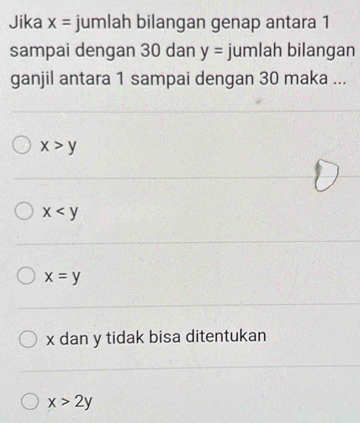 Jika x= jumlah bilangan genap antara 1
sampai dengan 30 dan y= jumlah bilangan
ganjil antara 1 sampai dengan 30 maka ...
x>y
x
x=y
x dan y tidak bisa ditentukan
x>2y