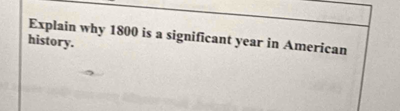 Explain why 1800 is a significant year in American 
history.