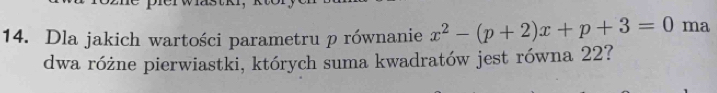 Dla jakich wartości parametru p równanie x^2-(p+2)x+p+3=0 ma 
dwa różne pierwiastki, których suma kwadratów jest równa 22?