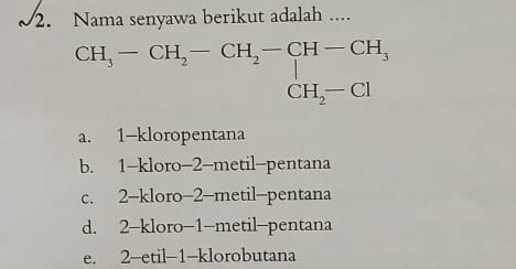 Nama senyawa berikut adalah ....
beginarrayr CH_3-CH_2-CH_2-CH-CH_3 CH_2-Clendarray
a. 1 -kloropentana
b. 1 -kloro -2 -metil-pentana
c. 2 -kloro -2 -metil-pentana
d. 2 -kloro -1 -metil-pentana
e. 2 -etil- 1 -klorobutana