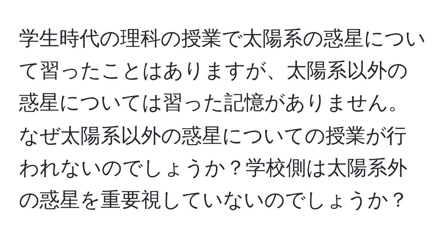 学生時代の理科の授業で太陽系の惑星について習ったことはありますが、太陽系以外の惑星については習った記憶がありません。なぜ太陽系以外の惑星についての授業が行われないのでしょうか？学校側は太陽系外の惑星を重要視していないのでしょうか？