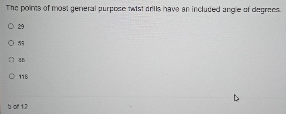 The points of most general purpose twist drills have an included angle of degrees.
29
59
88
118
5 of 12