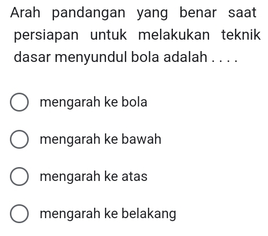 Arah pandangan yang benar saat
persiapan untuk melakukan teknik
dasar menyundul bola adalah . . . .
mengarah ke bola
mengarah ke bawah
mengarah ke atas
mengarah ke belakang