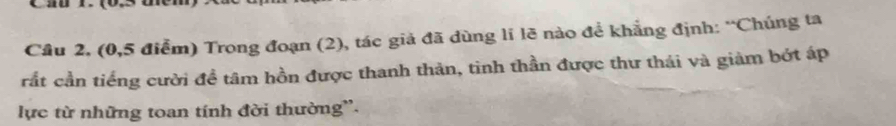 Cầu 2, (0,5 điểm) Trong đoạn (2), tác giả đã dùng lí lẽ nào để khẳng định: “Chúng ta 
cắt cần tiếng cười đề tâm hồn được thanh thản, tinh thần được thư thái và giảm bớt áp 
lực từ những toan tính đời thường'.