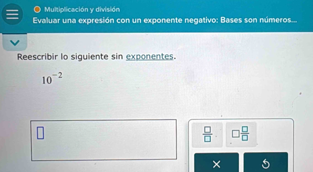 Multiplicación y división 
Evaluar una expresión con un exponente negativo: Bases son números... 
Reescribir lo siguiente sin exponentes.
10^(-2)
□
 □ /□   □  □ /□  
×