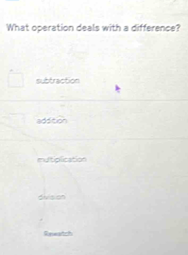 What operation deals with a difference?
subtraction
addition
multiplication
division
Reeatch