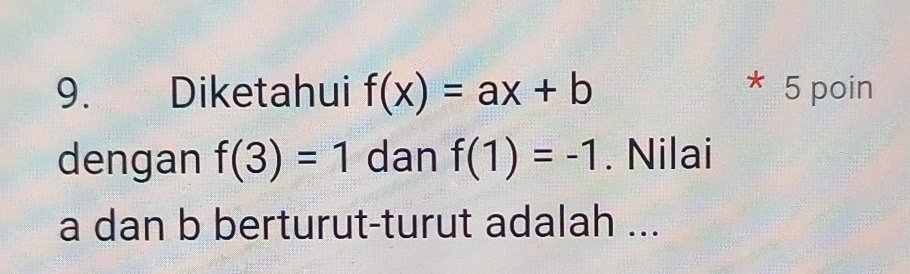 Diketahui f(x)=ax+b * 5 poin 
dengan f(3)=1 dan f(1)=-1. Nilai
a dan b berturut-turut adalah ...