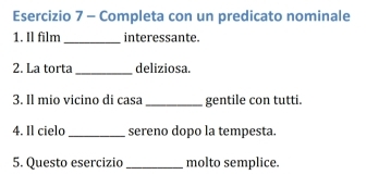 Completa con un predicato nominale 
1. Il film _interessante. 
2. La torta _deliziosa. 
3. Il mio vicino di casa_ gentile con tutti. 
4. Il cielo_ sereno dopo la tempesta. 
5. Questo esercizio _molto semplice.