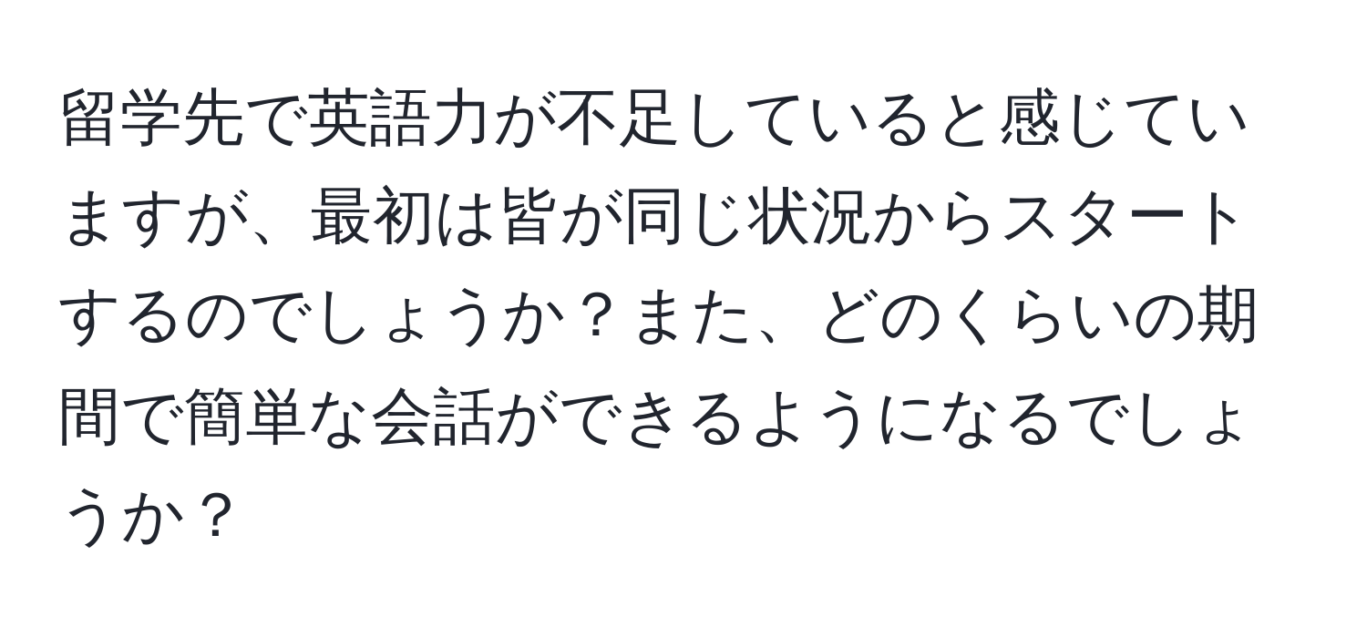 留学先で英語力が不足していると感じていますが、最初は皆が同じ状況からスタートするのでしょうか？また、どのくらいの期間で簡単な会話ができるようになるでしょうか？