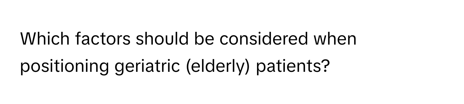 Which factors should be considered when positioning geriatric (elderly) patients?