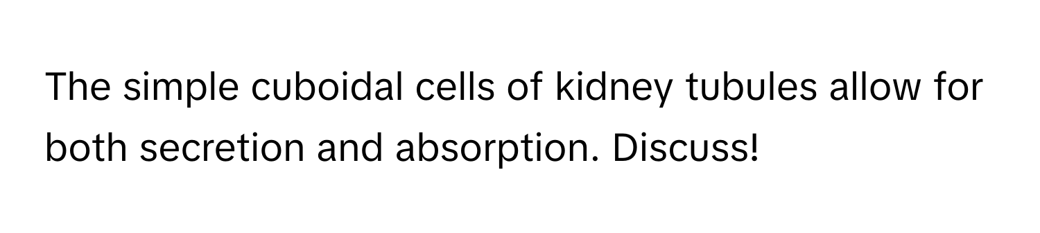 The simple cuboidal cells of kidney tubules allow for both secretion and absorption. Discuss!