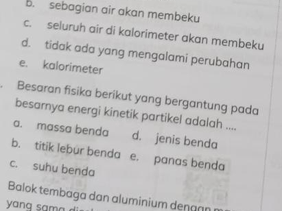 b. sebagian air akan membeku
c. seluruh air di kalorimeter akan membeku
d. tidak ada yang mengalami perubahan
e. kalorimeter
. Besaran fisika berikut yang bergantung pada
besarnya energi kinetik partikel adalah ....
a. massa benda d. jenis benda
b. titik lebur benda e. panas benda
c. suhu benda
Balok tembaga dan aluminium denann