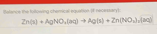 Balance the following chemical equation (if necessary):
Zn(s)+AgNO_3(aq)to Ag(s)+Zn(NO_3)_2(aq)