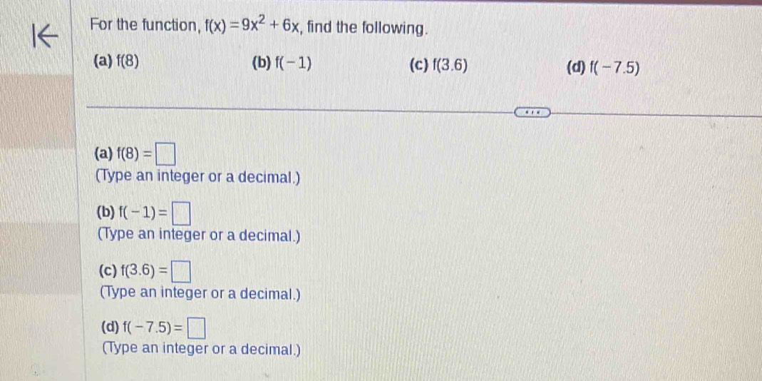 For the function, f(x)=9x^2+6x , find the following.
(a) f(8) (b) f(-1) (c) f(3.6) (d) f(-7.5)
(a) f(8)=□
(Type an integer or a decimal.)
(b) f(-1)=□
(Type an integer or a decimal.)
(c) f(3.6)=□
(Type an integer or a decimal.)
(d) f(-7.5)=□
(Type an integer or a decimal.)