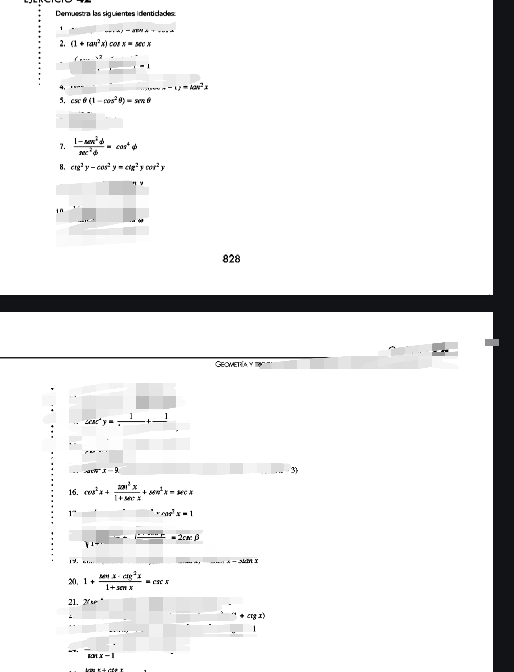 Demuestra las siguientes identidades: 
1 
2. (1+tan^2x)cos x=sec x
(...)^2
□ _1=1
4. 1ean=.....-1)=tan^2x 
5. csc θ (1-cos^2θ )=sen θ
7.  (1-sec^2phi )/sec^2phi  =cos^4phi
8. ctg^2y-cos^2y=ctg^2ycos^2y
10 
828 
Geometría y trioo 
∠ csc^4y=frac 1+frac +frac 1 
- 
.-3) 
16. cos^2x+ tan^2x/1+sec x +sec^2x=sec x
17
rcos^2x=1
y_1+._ =_ =2csc beta
⊥y.
x-3tan x
20. 1+ senx· ctg^2x/1+senx =csc x
21. 2(se°

ctgx)
1^(tan x-tan x-1)