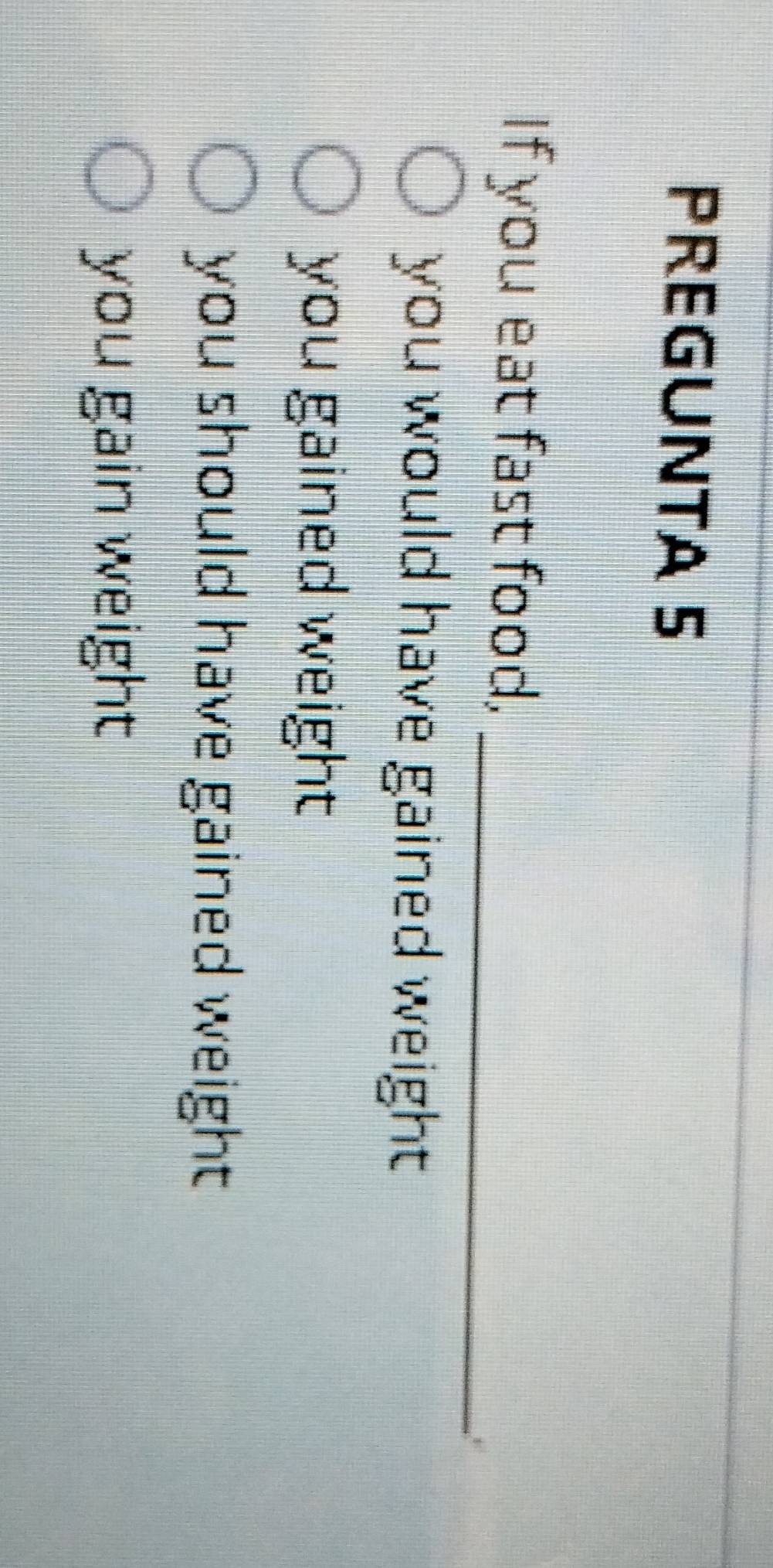PREGUNTA 5
If you eat fast food,_
you would have gained weight
you gained weight
you should have gained weight
you gain weight