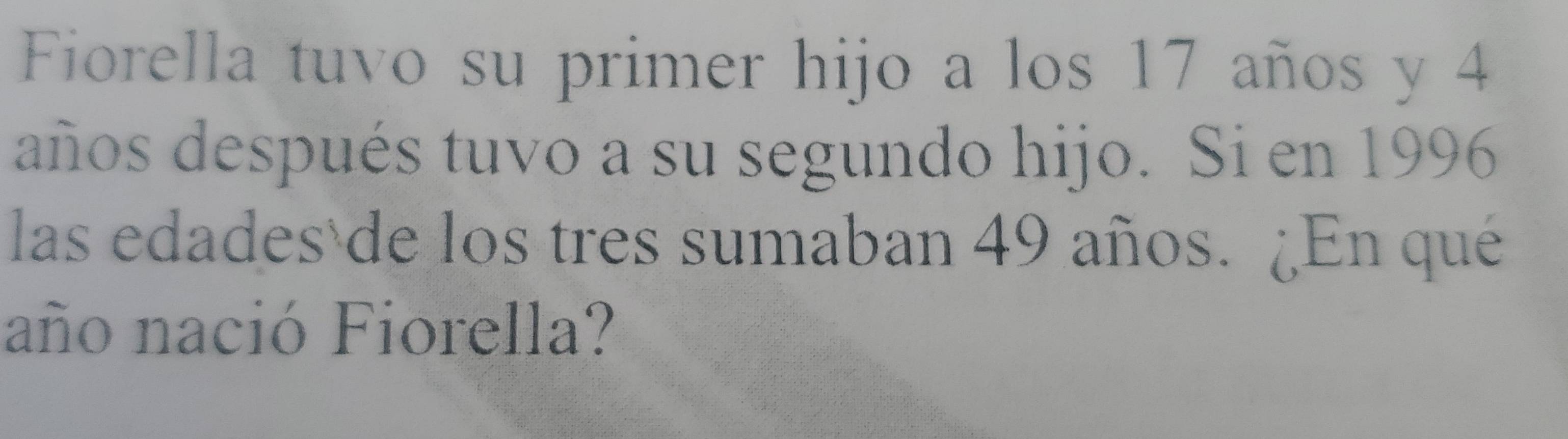 Fiorella tuvo su primer hijo a los 17 años y 4
años después tuvo a su segundo hijo. Si en 1996 
las edades de los tres sumaban 49 años. ¿En qué 
año nació Fiorella?