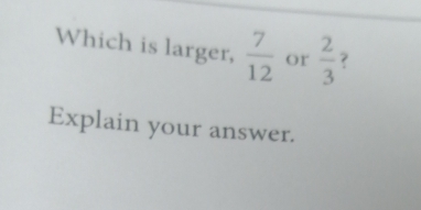 Which is larger,  7/12  or  2/3  ? 
Explain your answer.