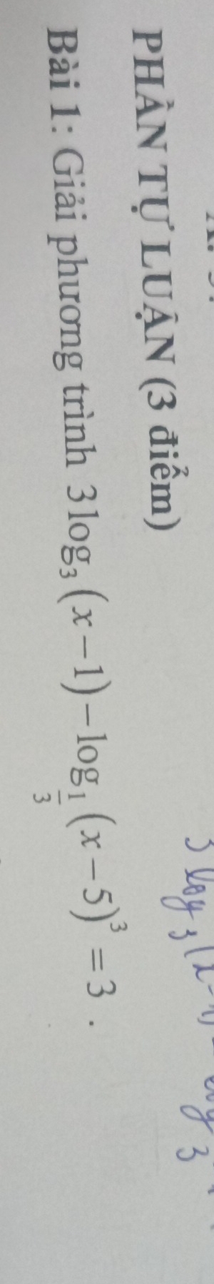 PHÀN Tự LUẠN (3 điểm) 
Bài 1: Giải phương trình 3log _3(x-1)-log _ 1/3 (x-5)^3=3