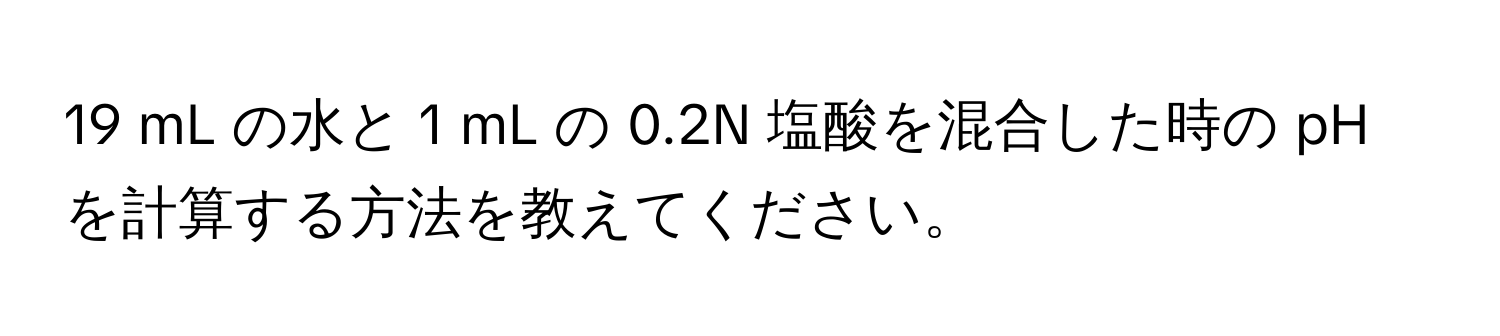 mL の水と 1 mL の 0.2N 塩酸を混合した時の pH を計算する方法を教えてください。