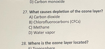 D) Carbon monoxide
27. What causes depletion of the ozone layer?
A) Carbon dioxide
B) Chlorofluorocarbons (CFCs)
C) Methane
D) Water vapor
28. Where is the ozone layer located?