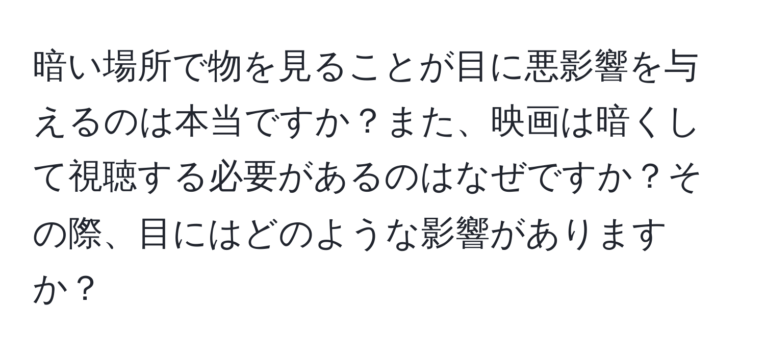 暗い場所で物を見ることが目に悪影響を与えるのは本当ですか？また、映画は暗くして視聴する必要があるのはなぜですか？その際、目にはどのような影響がありますか？