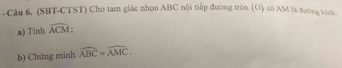 (SBT-CTST) Cho tam giác nhọn ABC nội tiếp đường tròn (O) có AM là đường kính. 
a) Tính widehat ACM; 
b) Chứng minh widehat ABC=widehat AMC.