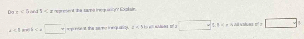 Do x<5</tex> and 5 represent the same inequality? Explain.
x<5</tex> and 5 □ represent the same inequality. x<5</tex> is all values of x□ 5.5 is all values of £ □