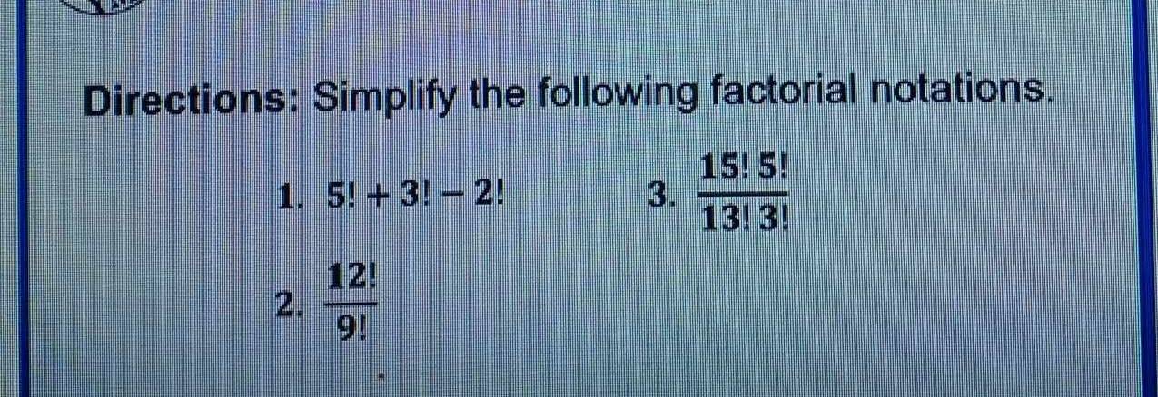 Directions: Simplify the following factorial notations. 
1. 5!+3!-2! 3.  15!5!/13!3! 
2.  12!/9! 