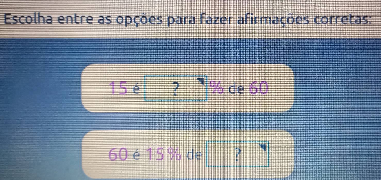 Escolha entre as opções para fazer afirmações corretas:
15 é ? % de 60
60 é15% de ?