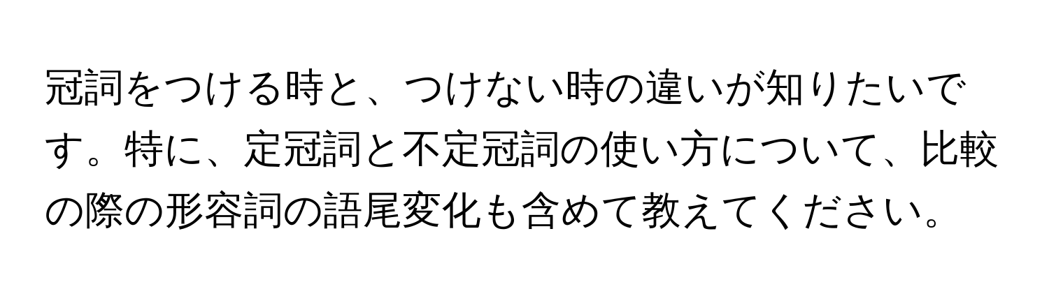 冠詞をつける時と、つけない時の違いが知りたいです。特に、定冠詞と不定冠詞の使い方について、比較の際の形容詞の語尾変化も含めて教えてください。