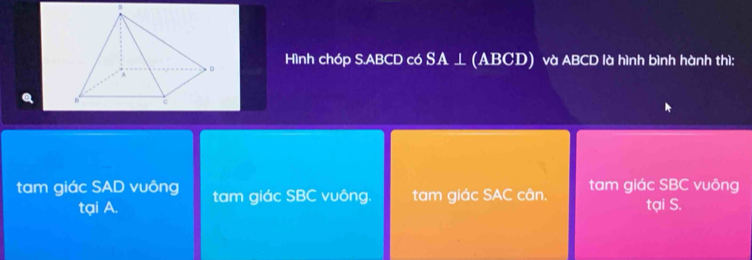 Hình chóp S. ABCD có SA ⊥ (ABCD) và ABCD là hình bình hành thì: 
tam giác SAD vuông tam giác SBC vuông. tam giác SAC cân. tam giác SBC vuông 
tại A. tại S.