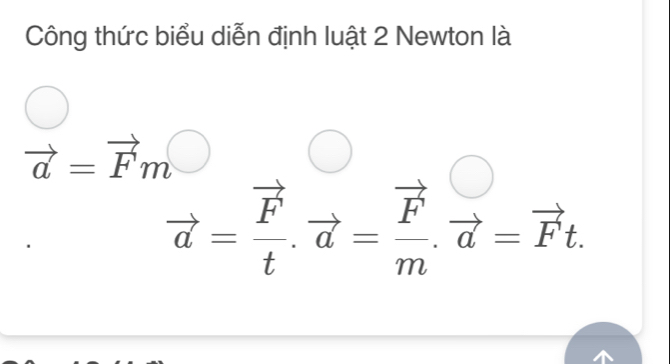 Công thức biểu diễn định luật 2 Newton là
vector a=vector Fmbigcirc
vector a=frac vector Ft.vector a=frac vector Fm.vector a=vector Ft.