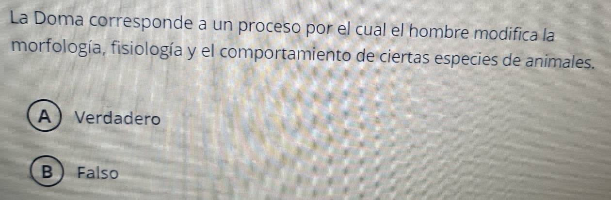 La Doma corresponde a un proceso por el cual el hombre modifica la
morfología, fisiología y el comportamiento de ciertas especies de animales.
AVerdadero
B  Falso