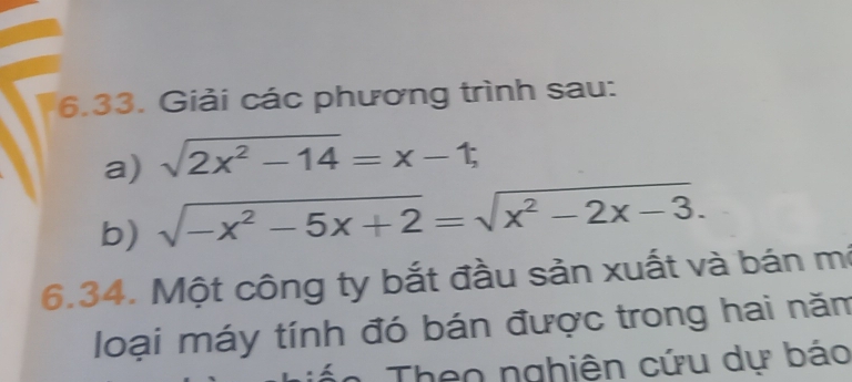 Giải các phương trình sau: 
a) sqrt(2x^2-14)=x-1; 
b) sqrt(-x^2-5x+2)=sqrt(x^2-2x-3). 
6.34. Một công ty bắt đầu sản xuất và bán mô 
loại máy tính đó bán được trong hai năm 
A * Theo nghiên cứu dự báo