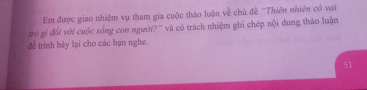 Em được giao nhiệm vụ tham gia cuộc thảo luận về chủ đề “Thiên nhiên có vai 
trò gì đối với cuộc sống con người? '' và có trách nhiệm ghi chép nội dung thảo luận 
để trình bày lại cho các bạn nghe. 
51