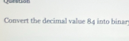 Question 
Convert the decimal value 84 into binar