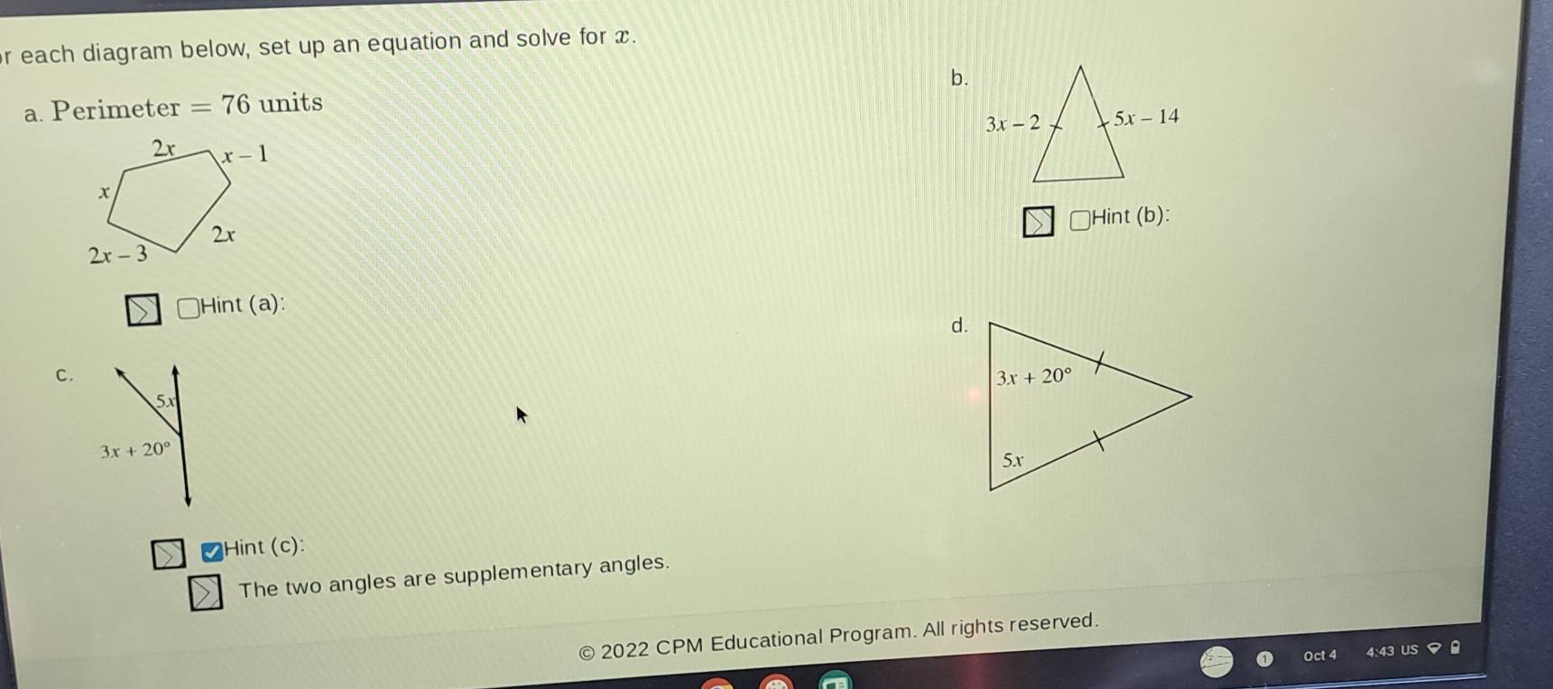 each diagram below, set up an equation and solve for x.
a. Perimet er=76 units b.
□ Hint(b):
)Hint (a):
d.
c.
S_-12
3x+20°
₹Hint (c):
The two angles are supplementary angles.
2022 CPM Educational Program. All rights reserved.
Oct 4 4:43 US