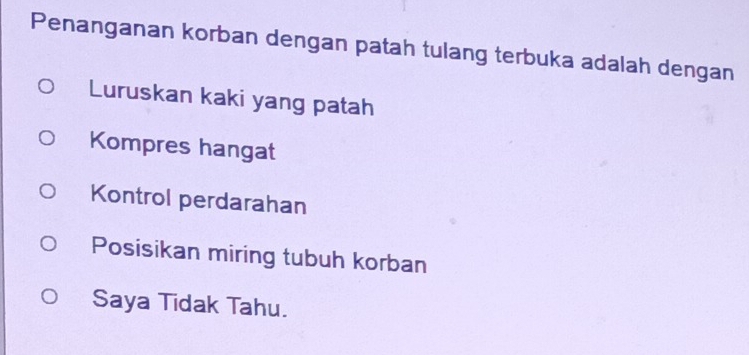 Penanganan korban dengan patah tulang terbuka adalah dengan
Luruskan kaki yang patah
Kompres hangat
Kontrol perdarahan
Posisikan miring tubuh korban
Saya Tidak Tahu.