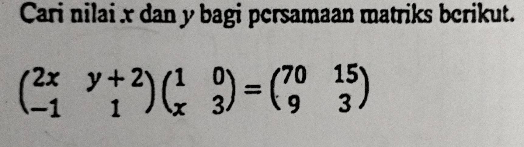 Cari nilai x dan y bagi persamaan matriks berikut.
beginpmatrix 2x&y+2 -1&1endpmatrix beginpmatrix 1&0 x&3endpmatrix =beginpmatrix 70&15 9&3endpmatrix