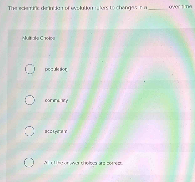 The scientific definition of evolution refers to changes in a _over time.
Multiple Choice
population
community
ecosystem
All of the answer choices are correct.