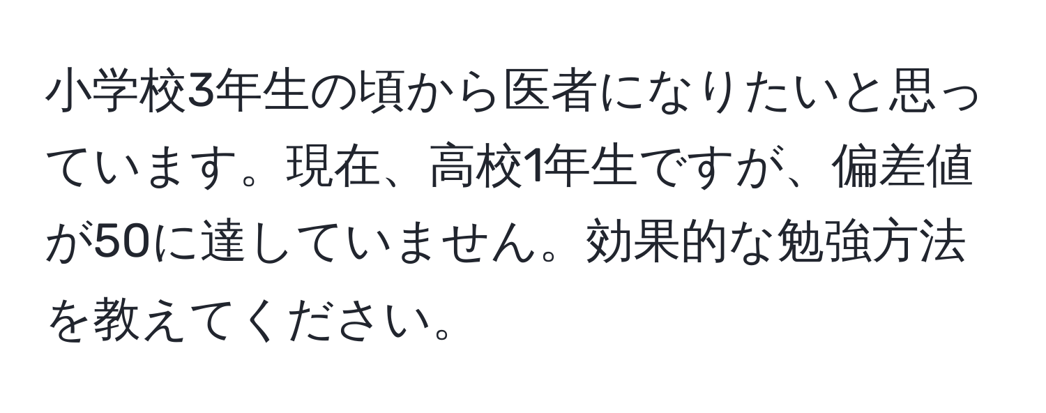 小学校3年生の頃から医者になりたいと思っています。現在、高校1年生ですが、偏差値が50に達していません。効果的な勉強方法を教えてください。